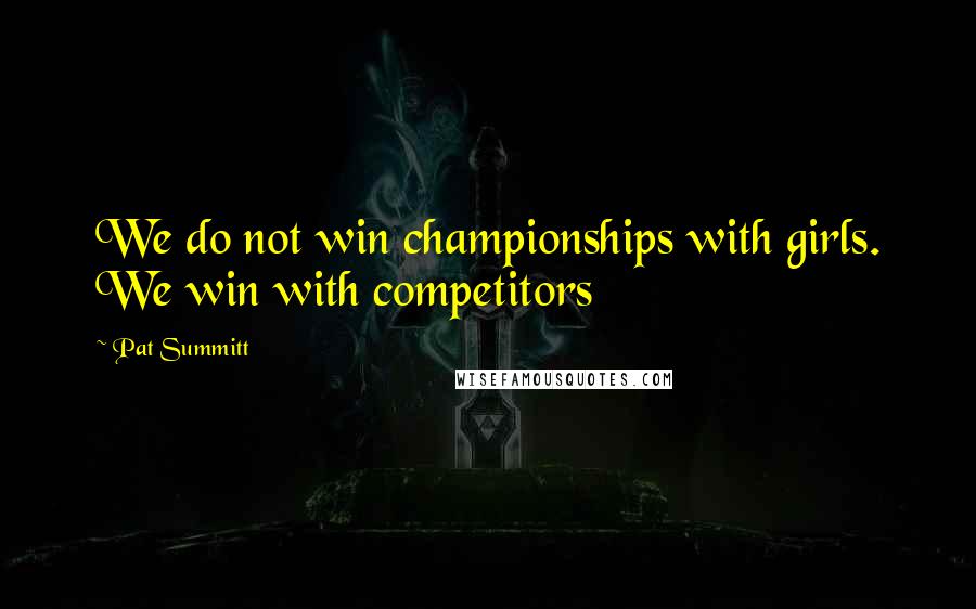 Pat Summitt Quotes: We do not win championships with girls. We win with competitors