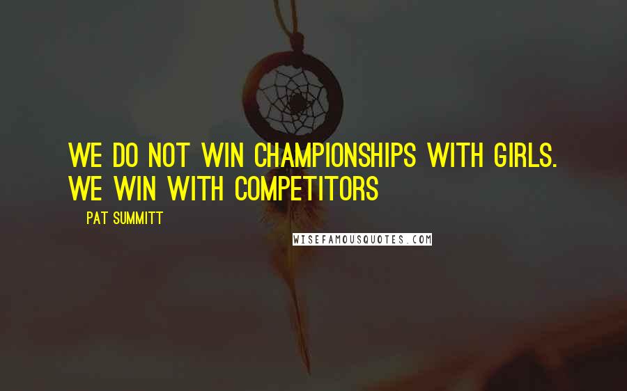 Pat Summitt Quotes: We do not win championships with girls. We win with competitors