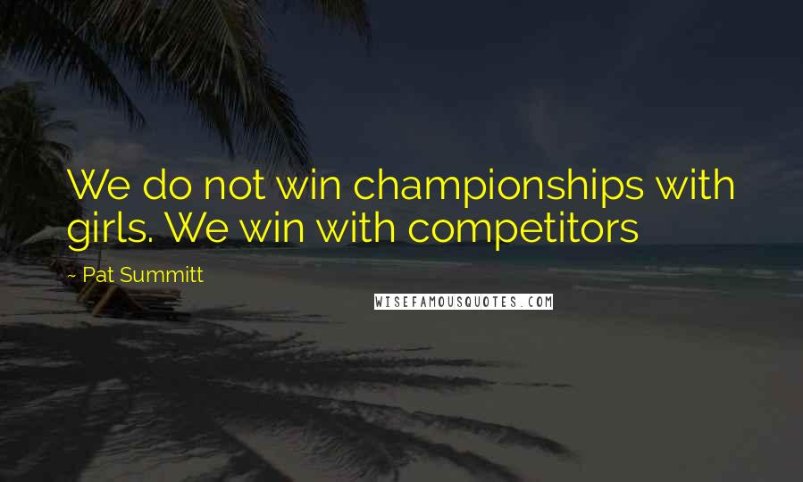 Pat Summitt Quotes: We do not win championships with girls. We win with competitors
