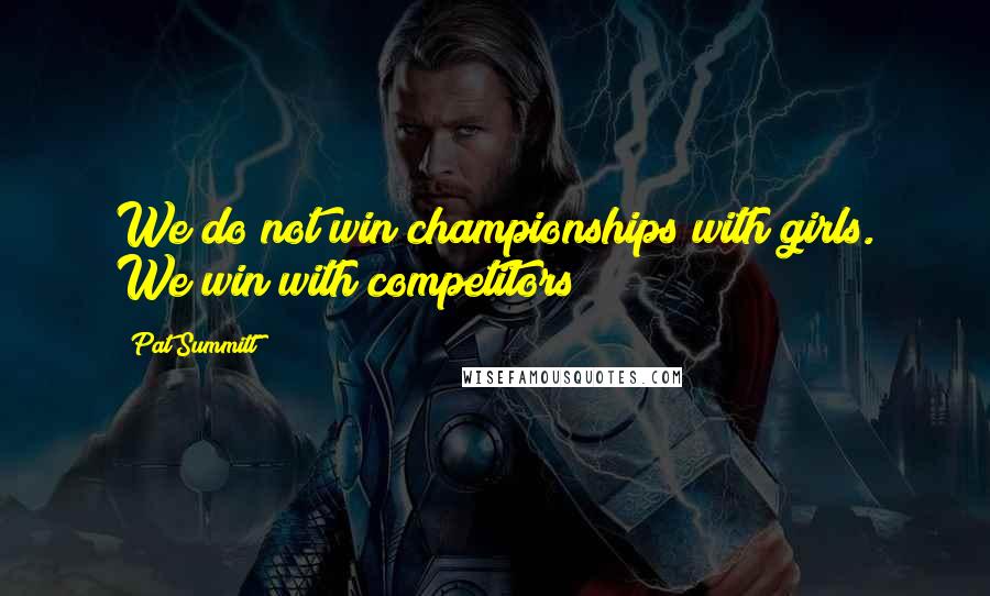 Pat Summitt Quotes: We do not win championships with girls. We win with competitors