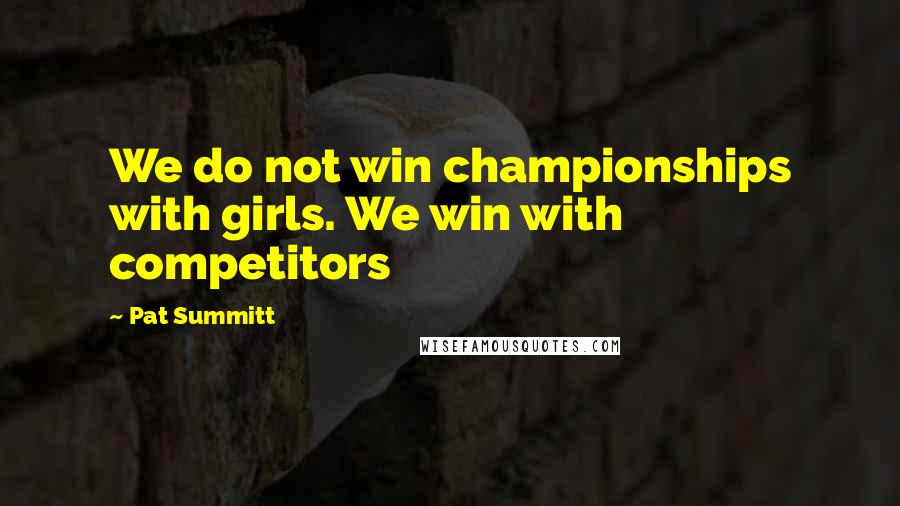 Pat Summitt Quotes: We do not win championships with girls. We win with competitors