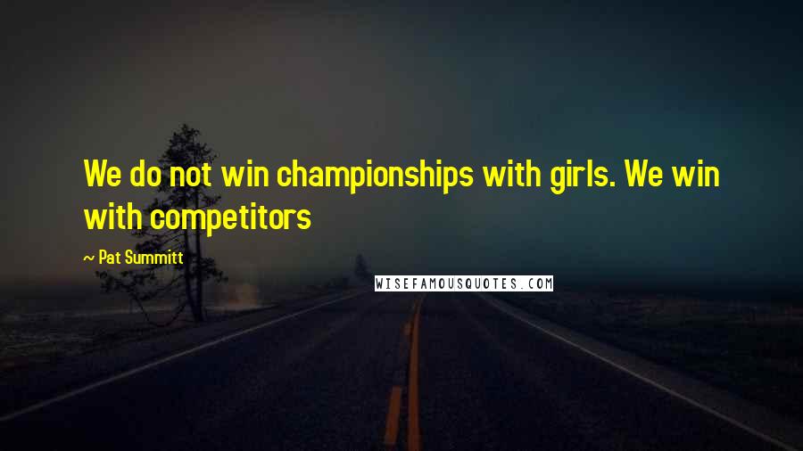 Pat Summitt Quotes: We do not win championships with girls. We win with competitors