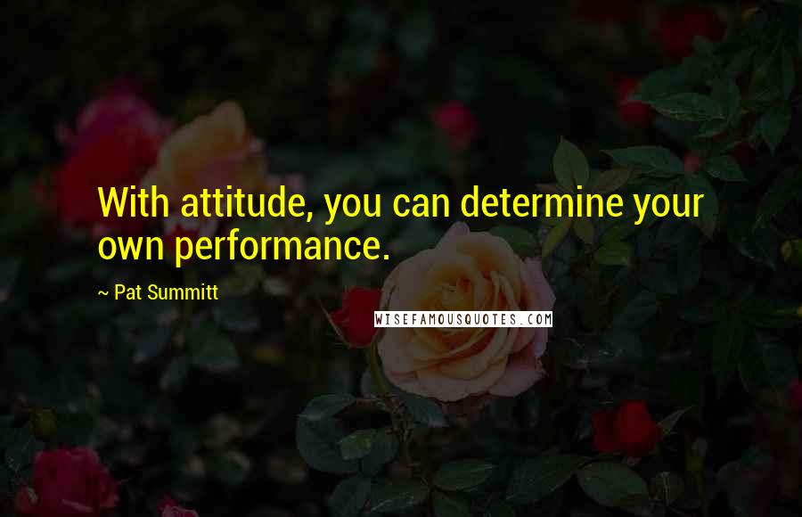 Pat Summitt Quotes: With attitude, you can determine your own performance.