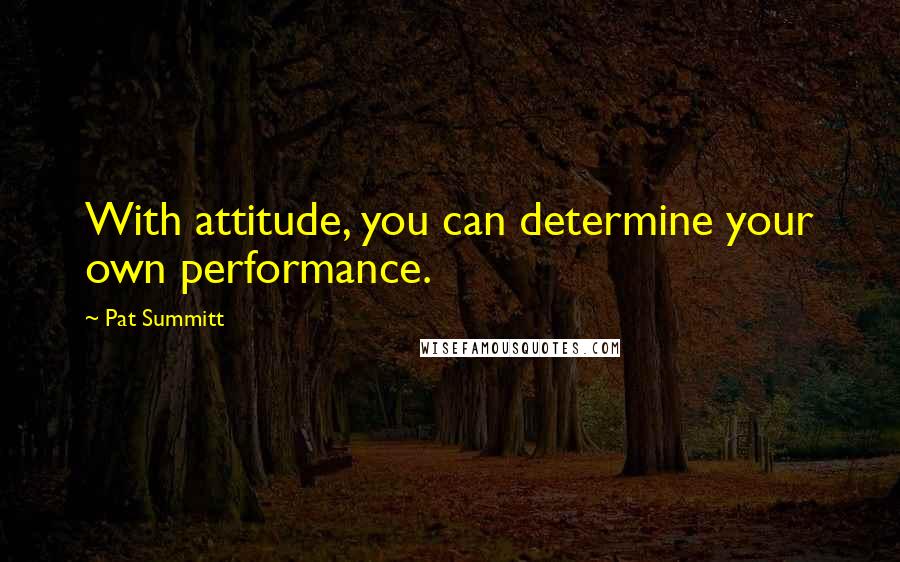 Pat Summitt Quotes: With attitude, you can determine your own performance.