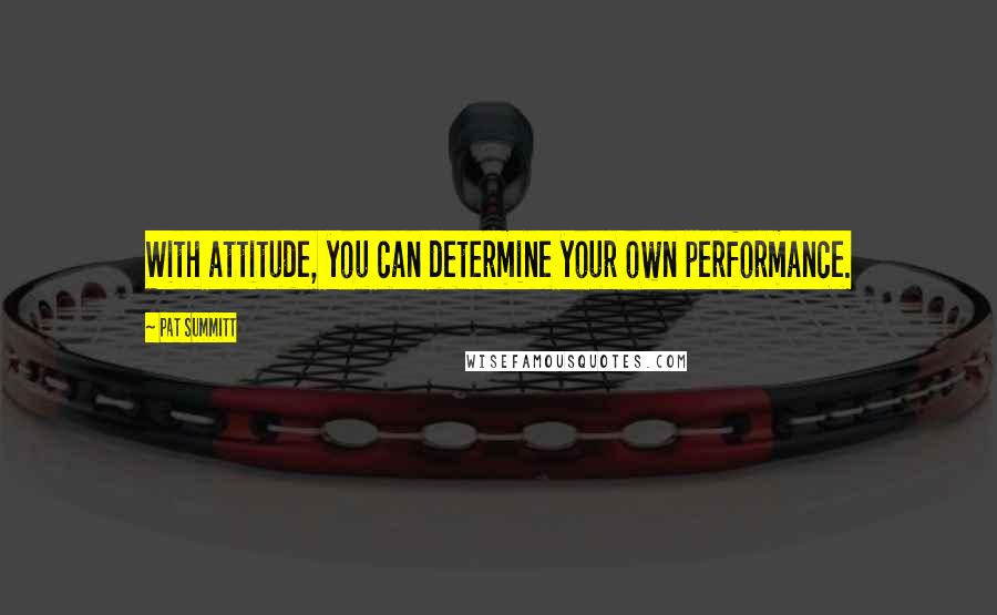 Pat Summitt Quotes: With attitude, you can determine your own performance.