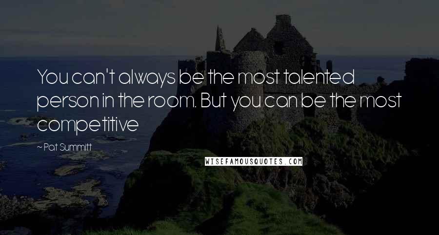 Pat Summitt Quotes: You can't always be the most talented person in the room. But you can be the most competitive