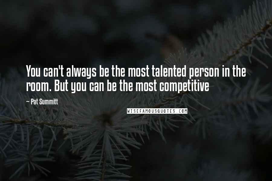 Pat Summitt Quotes: You can't always be the most talented person in the room. But you can be the most competitive