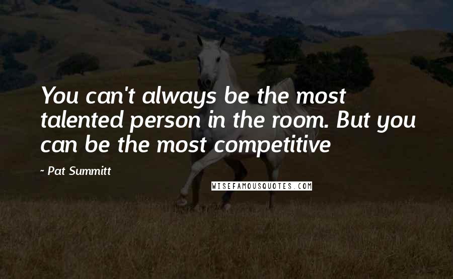 Pat Summitt Quotes: You can't always be the most talented person in the room. But you can be the most competitive