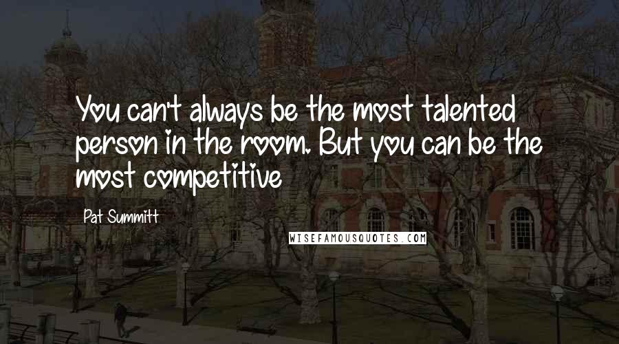 Pat Summitt Quotes: You can't always be the most talented person in the room. But you can be the most competitive