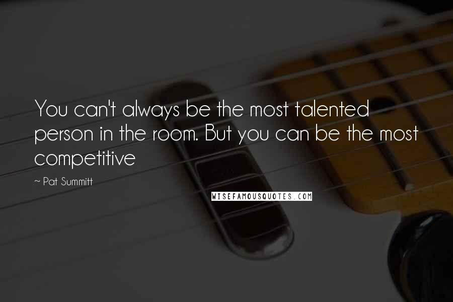 Pat Summitt Quotes: You can't always be the most talented person in the room. But you can be the most competitive