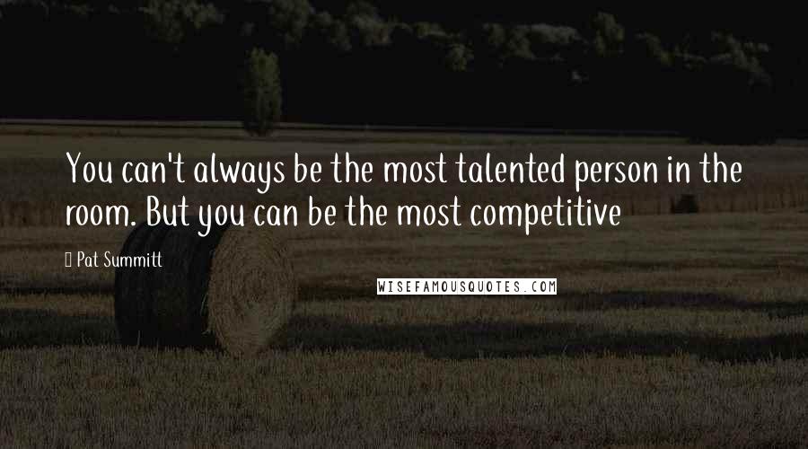 Pat Summitt Quotes: You can't always be the most talented person in the room. But you can be the most competitive