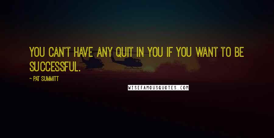 Pat Summitt Quotes: You can't have any quit in you if you want to be successful.