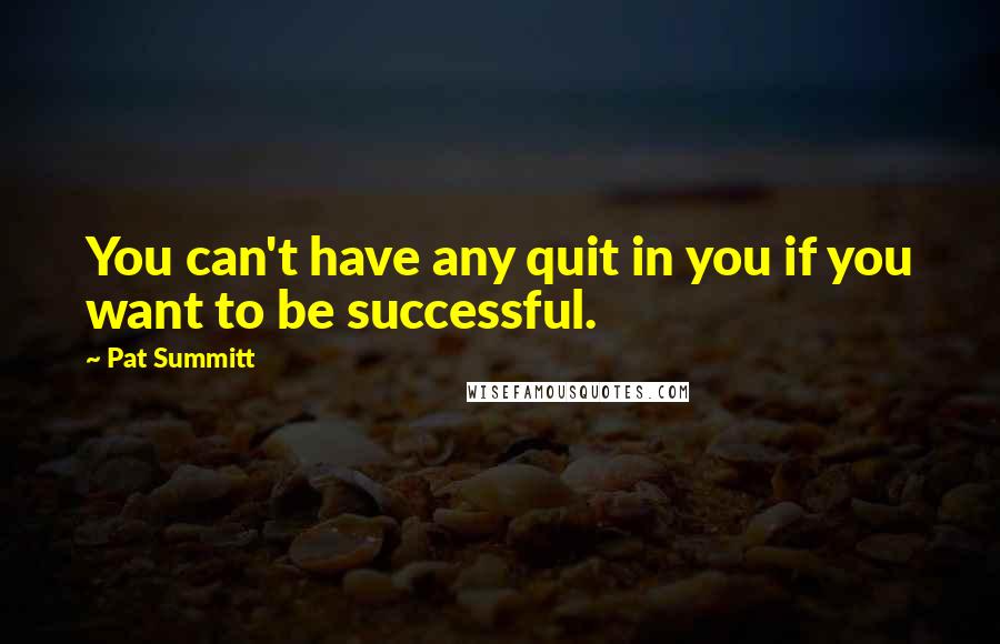 Pat Summitt Quotes: You can't have any quit in you if you want to be successful.