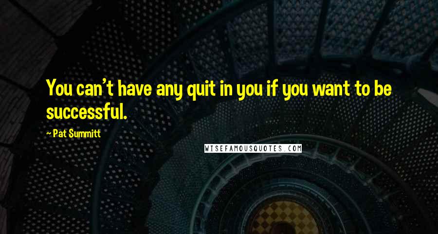 Pat Summitt Quotes: You can't have any quit in you if you want to be successful.