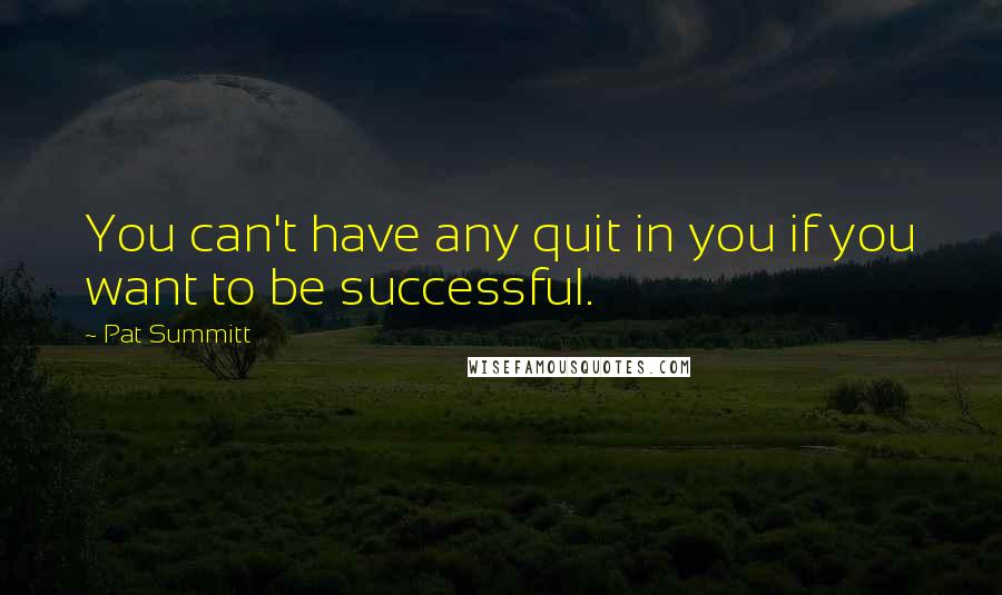 Pat Summitt Quotes: You can't have any quit in you if you want to be successful.