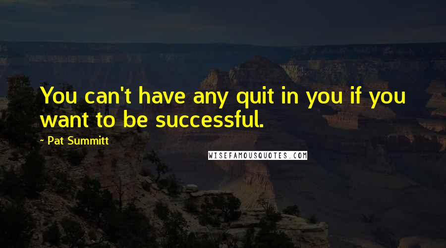 Pat Summitt Quotes: You can't have any quit in you if you want to be successful.