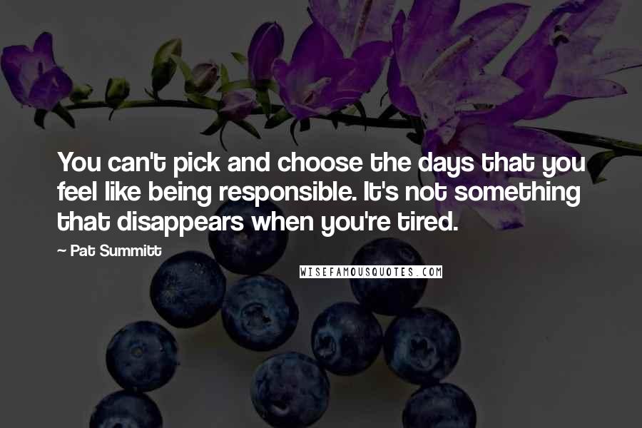 Pat Summitt Quotes: You can't pick and choose the days that you feel like being responsible. It's not something that disappears when you're tired.