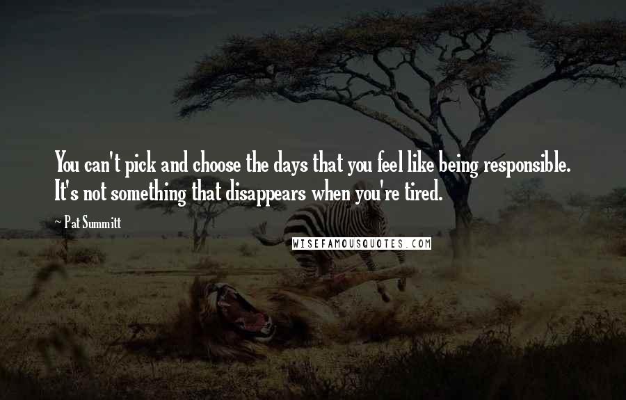 Pat Summitt Quotes: You can't pick and choose the days that you feel like being responsible. It's not something that disappears when you're tired.