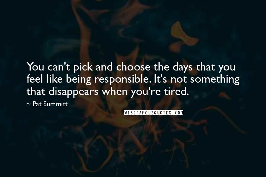Pat Summitt Quotes: You can't pick and choose the days that you feel like being responsible. It's not something that disappears when you're tired.