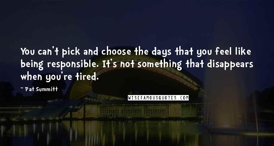 Pat Summitt Quotes: You can't pick and choose the days that you feel like being responsible. It's not something that disappears when you're tired.