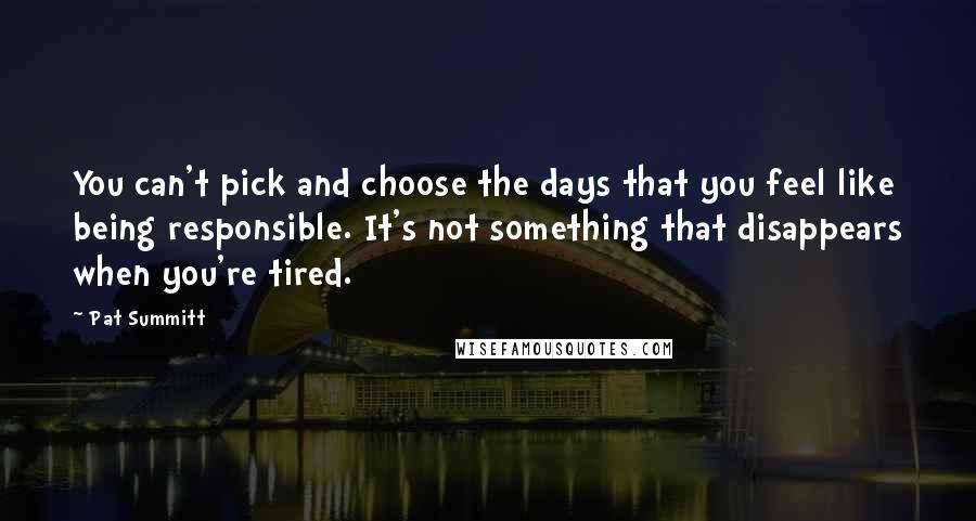 Pat Summitt Quotes: You can't pick and choose the days that you feel like being responsible. It's not something that disappears when you're tired.