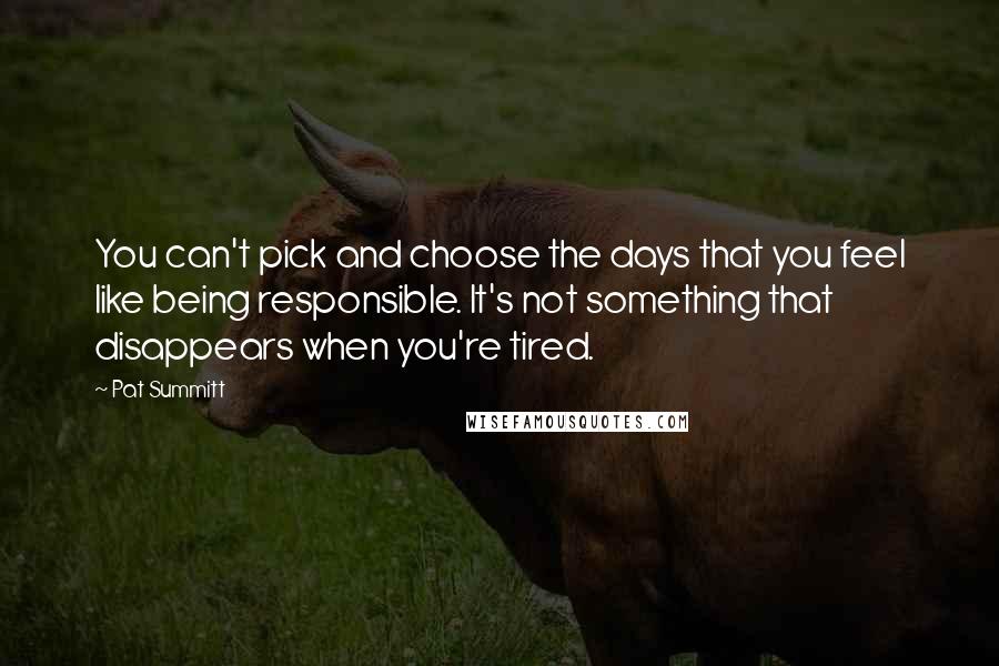 Pat Summitt Quotes: You can't pick and choose the days that you feel like being responsible. It's not something that disappears when you're tired.