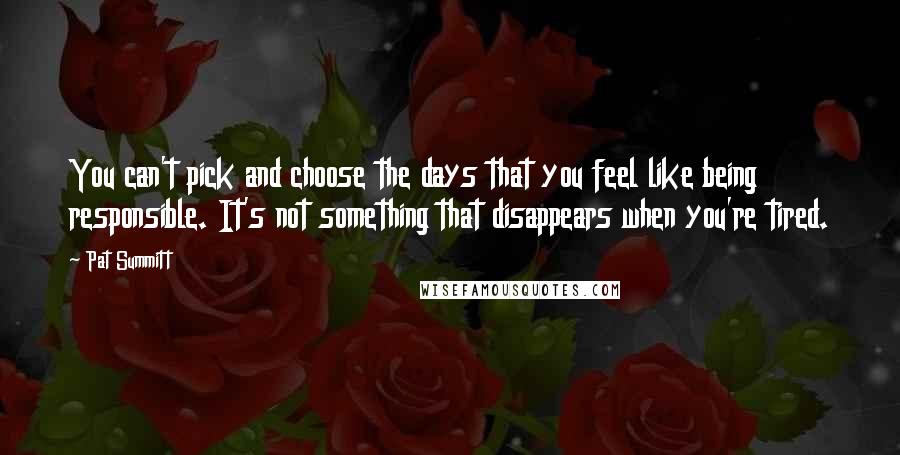 Pat Summitt Quotes: You can't pick and choose the days that you feel like being responsible. It's not something that disappears when you're tired.