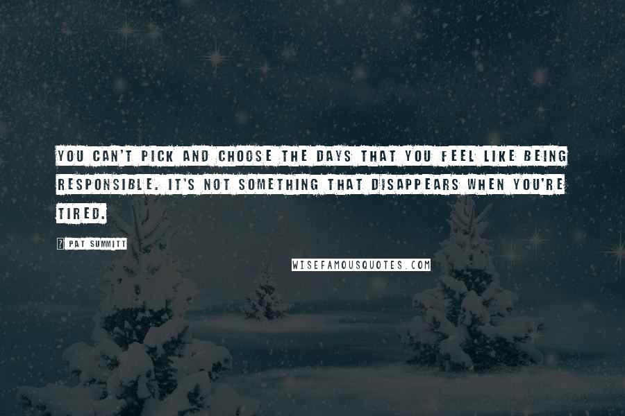 Pat Summitt Quotes: You can't pick and choose the days that you feel like being responsible. It's not something that disappears when you're tired.