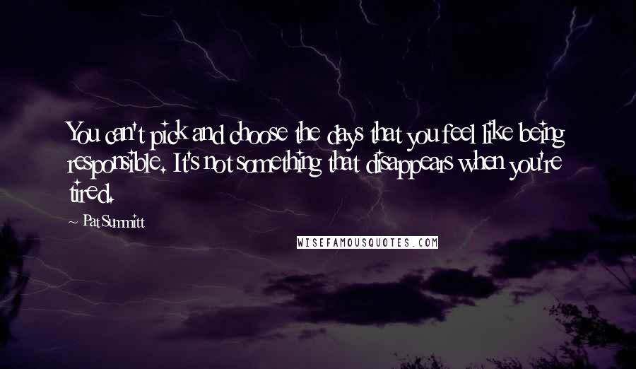 Pat Summitt Quotes: You can't pick and choose the days that you feel like being responsible. It's not something that disappears when you're tired.