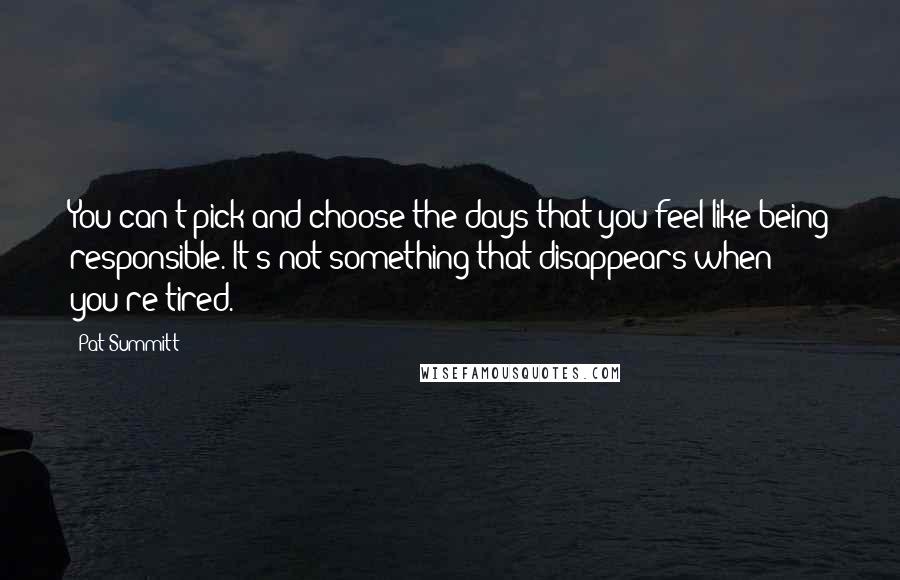 Pat Summitt Quotes: You can't pick and choose the days that you feel like being responsible. It's not something that disappears when you're tired.