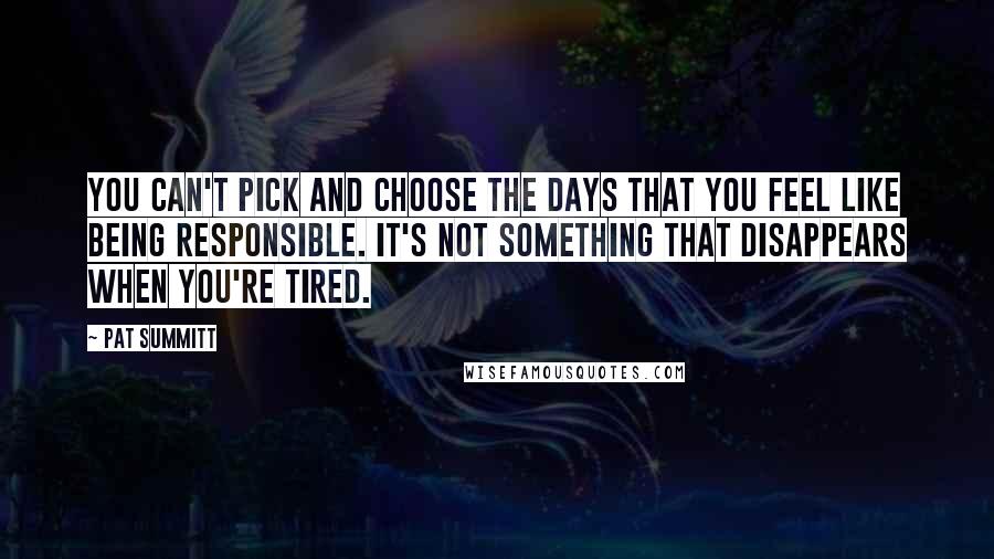 Pat Summitt Quotes: You can't pick and choose the days that you feel like being responsible. It's not something that disappears when you're tired.