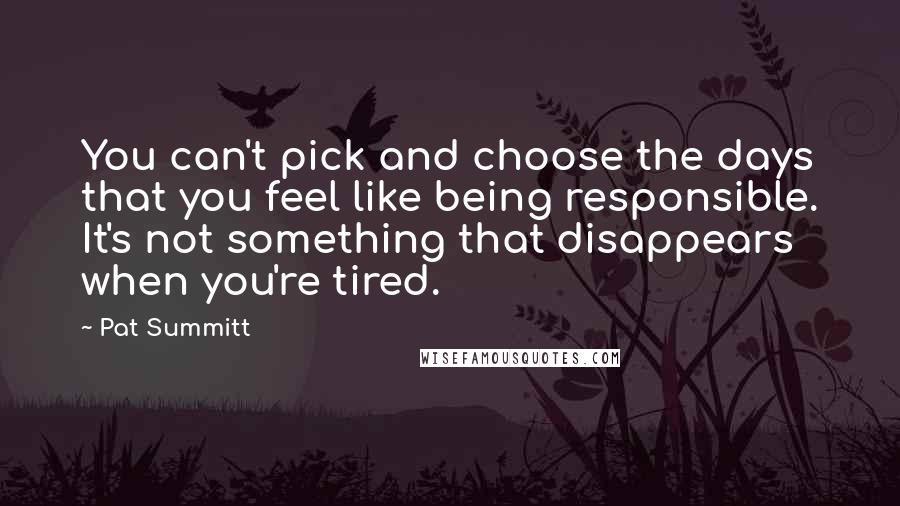 Pat Summitt Quotes: You can't pick and choose the days that you feel like being responsible. It's not something that disappears when you're tired.