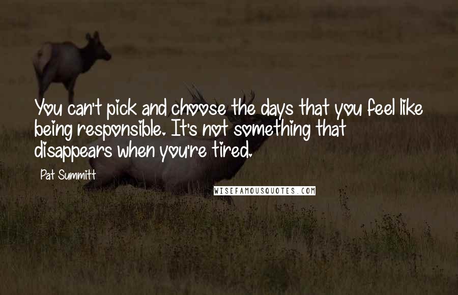 Pat Summitt Quotes: You can't pick and choose the days that you feel like being responsible. It's not something that disappears when you're tired.