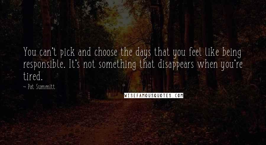 Pat Summitt Quotes: You can't pick and choose the days that you feel like being responsible. It's not something that disappears when you're tired.