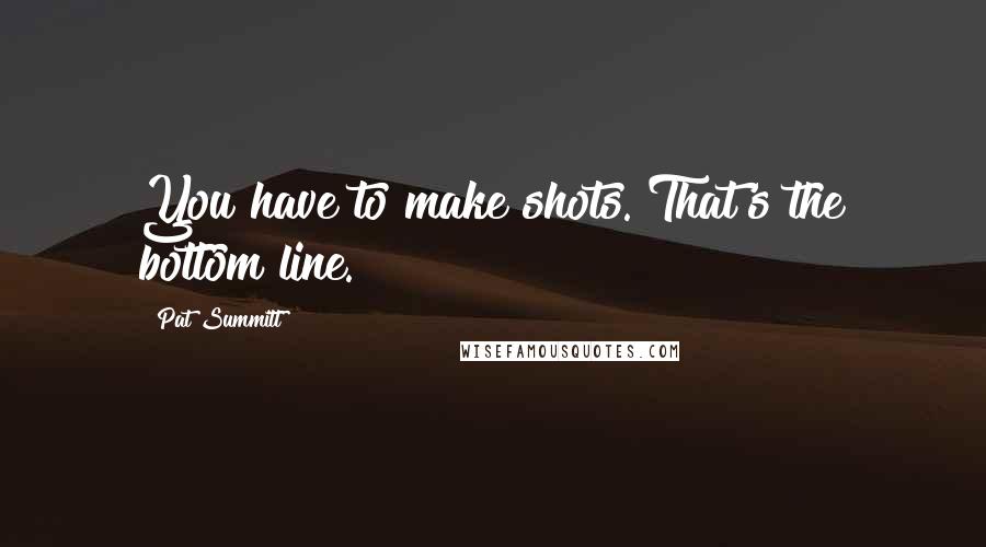 Pat Summitt Quotes: You have to make shots. That's the bottom line.