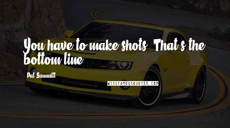 Pat Summitt Quotes: You have to make shots. That's the bottom line.