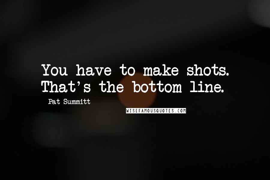 Pat Summitt Quotes: You have to make shots. That's the bottom line.