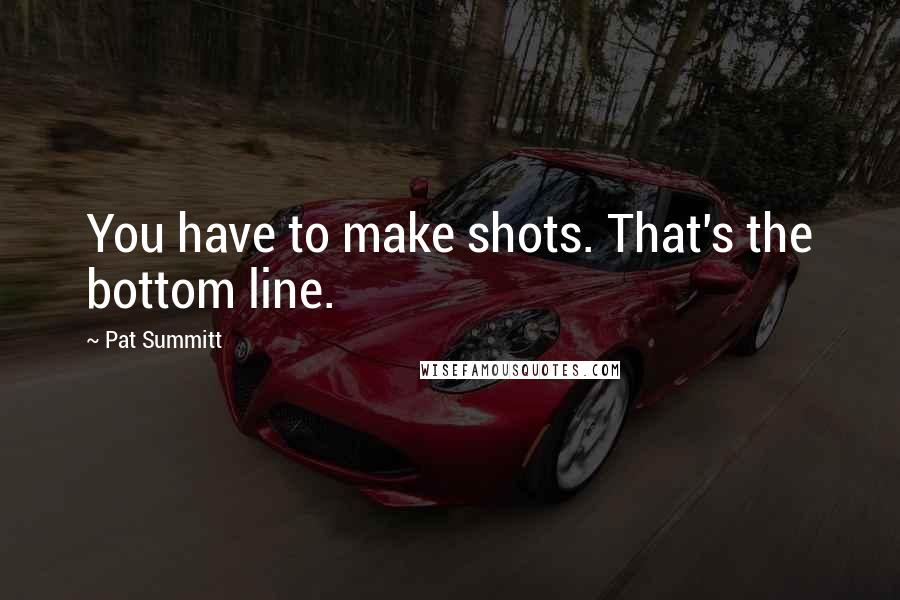 Pat Summitt Quotes: You have to make shots. That's the bottom line.