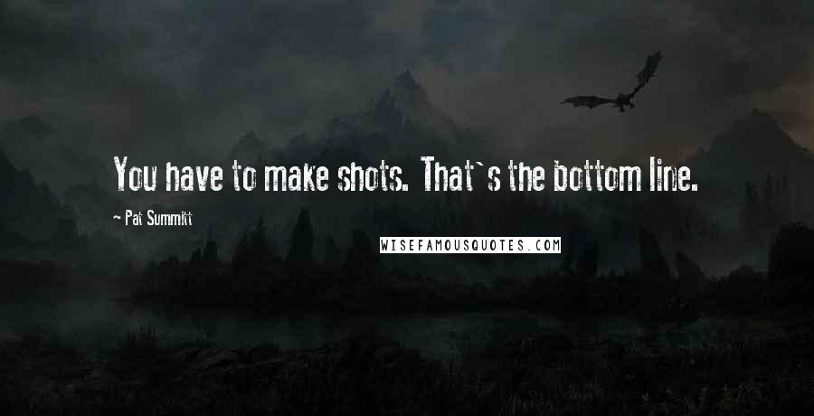 Pat Summitt Quotes: You have to make shots. That's the bottom line.