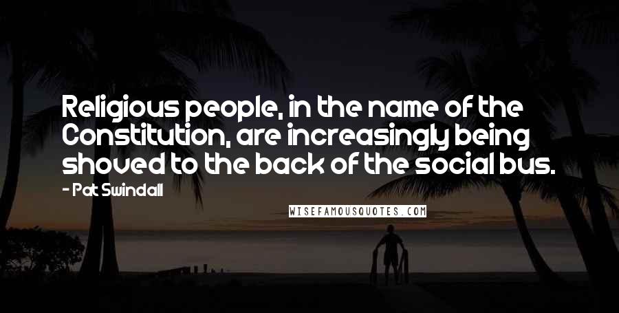 Pat Swindall Quotes: Religious people, in the name of the Constitution, are increasingly being shoved to the back of the social bus.