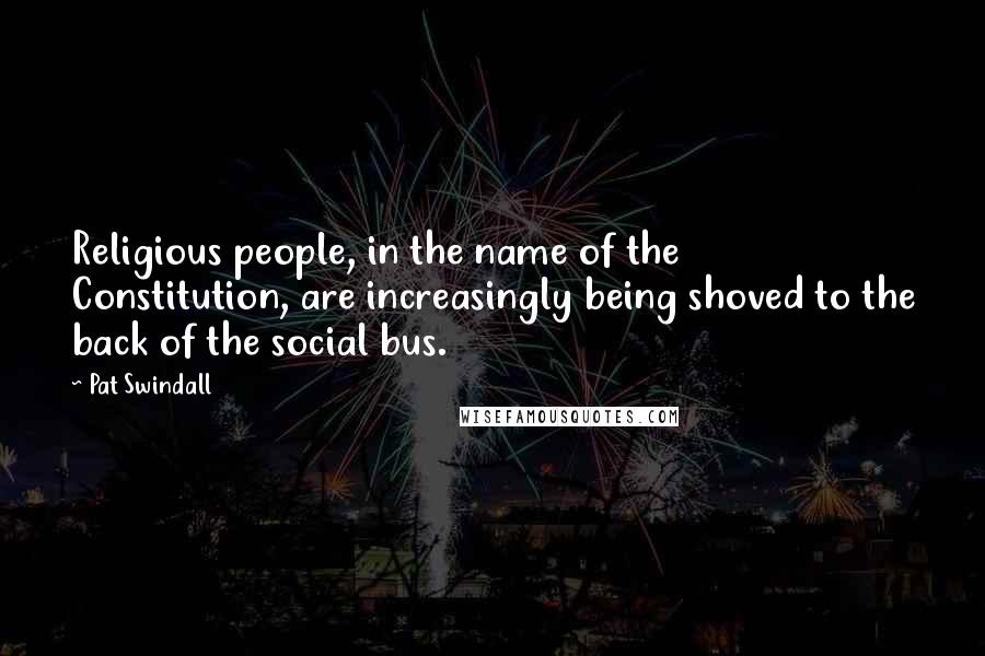Pat Swindall Quotes: Religious people, in the name of the Constitution, are increasingly being shoved to the back of the social bus.