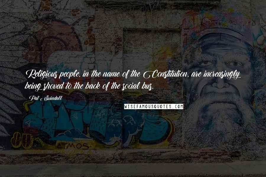 Pat Swindall Quotes: Religious people, in the name of the Constitution, are increasingly being shoved to the back of the social bus.