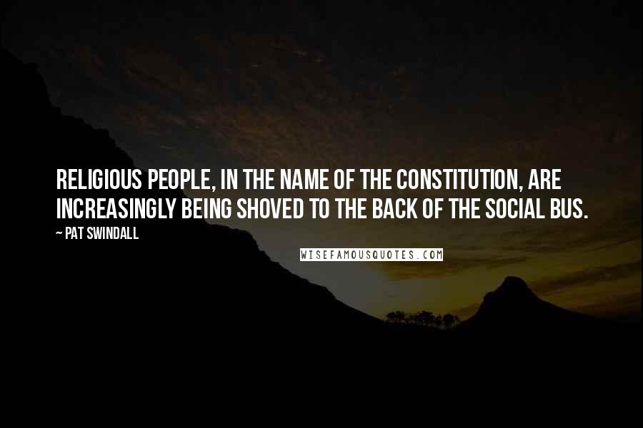 Pat Swindall Quotes: Religious people, in the name of the Constitution, are increasingly being shoved to the back of the social bus.