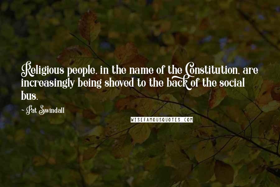 Pat Swindall Quotes: Religious people, in the name of the Constitution, are increasingly being shoved to the back of the social bus.