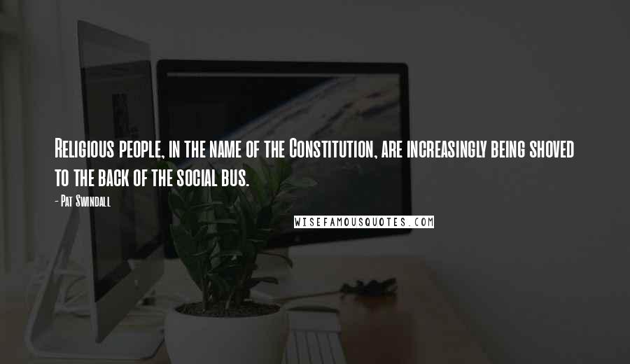 Pat Swindall Quotes: Religious people, in the name of the Constitution, are increasingly being shoved to the back of the social bus.