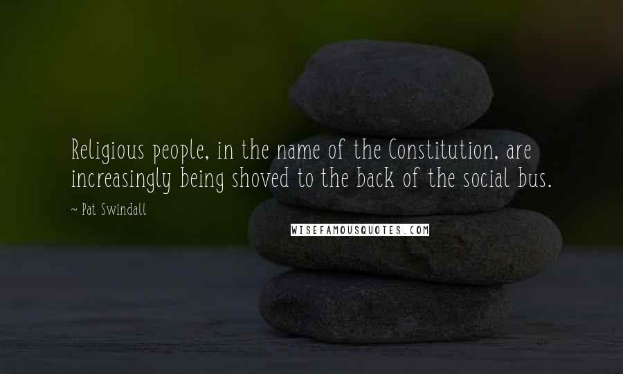 Pat Swindall Quotes: Religious people, in the name of the Constitution, are increasingly being shoved to the back of the social bus.