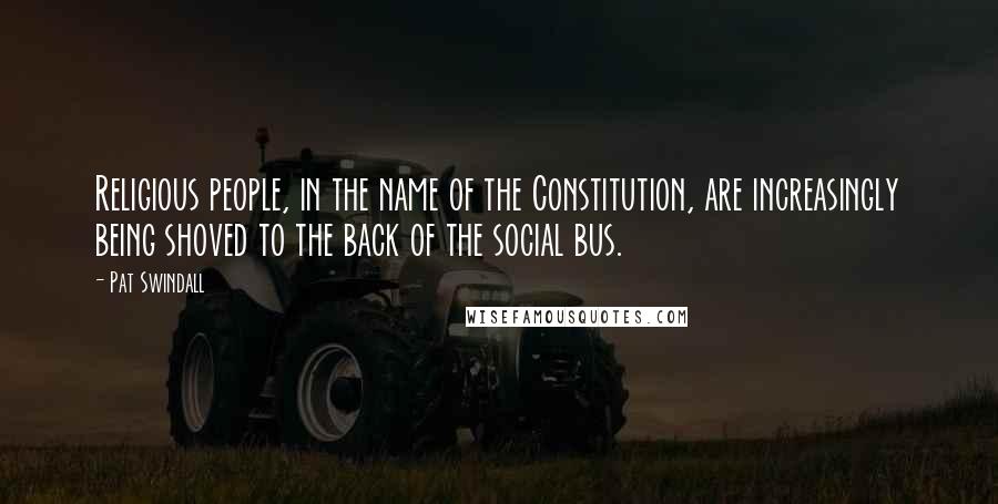 Pat Swindall Quotes: Religious people, in the name of the Constitution, are increasingly being shoved to the back of the social bus.