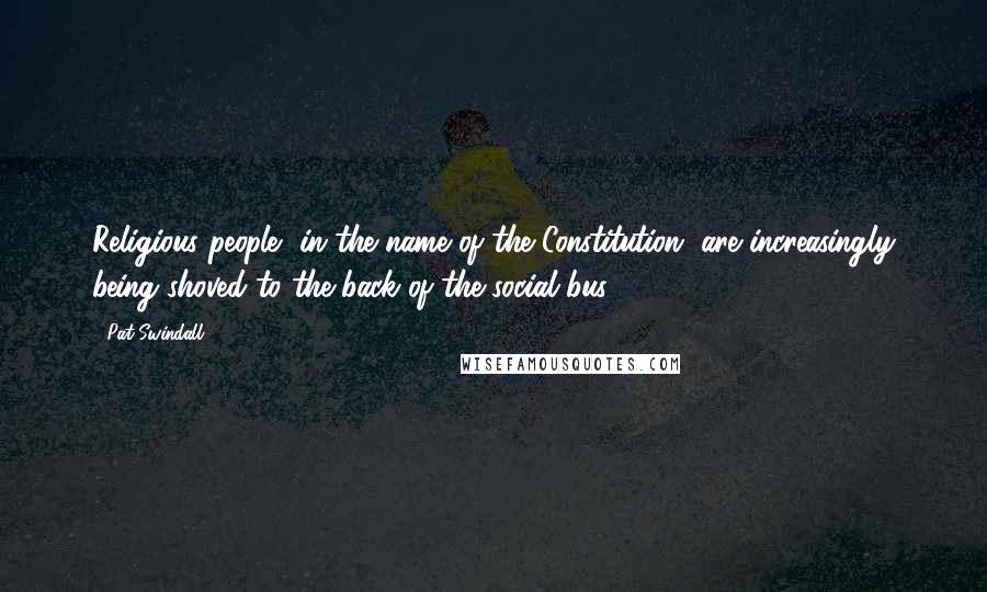 Pat Swindall Quotes: Religious people, in the name of the Constitution, are increasingly being shoved to the back of the social bus.