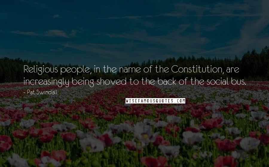 Pat Swindall Quotes: Religious people, in the name of the Constitution, are increasingly being shoved to the back of the social bus.