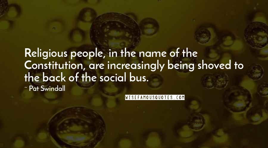 Pat Swindall Quotes: Religious people, in the name of the Constitution, are increasingly being shoved to the back of the social bus.